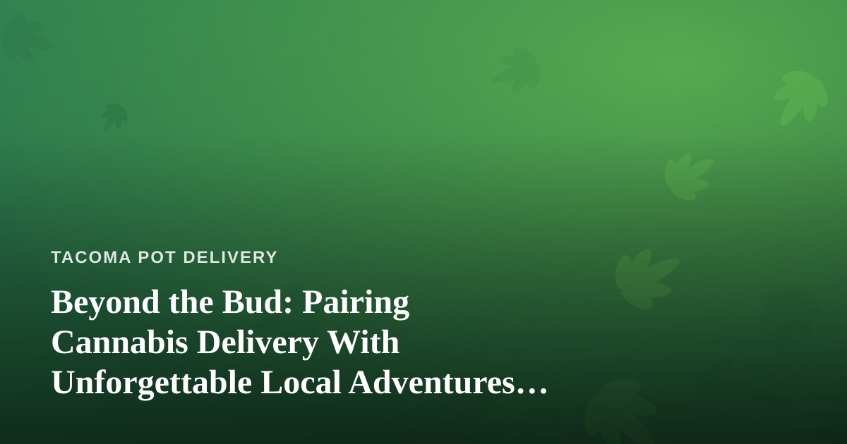 Beyond the Bud: Pairing Cannabis Delivery With Unforgettable Local Adventures in Tacoma