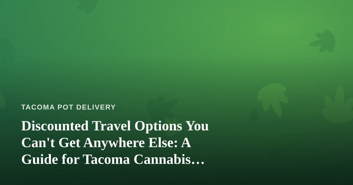 Discounted Travel Options You Can’t Get Anywhere Else: A Guide for Tacoma Cannabis Enthusiasts