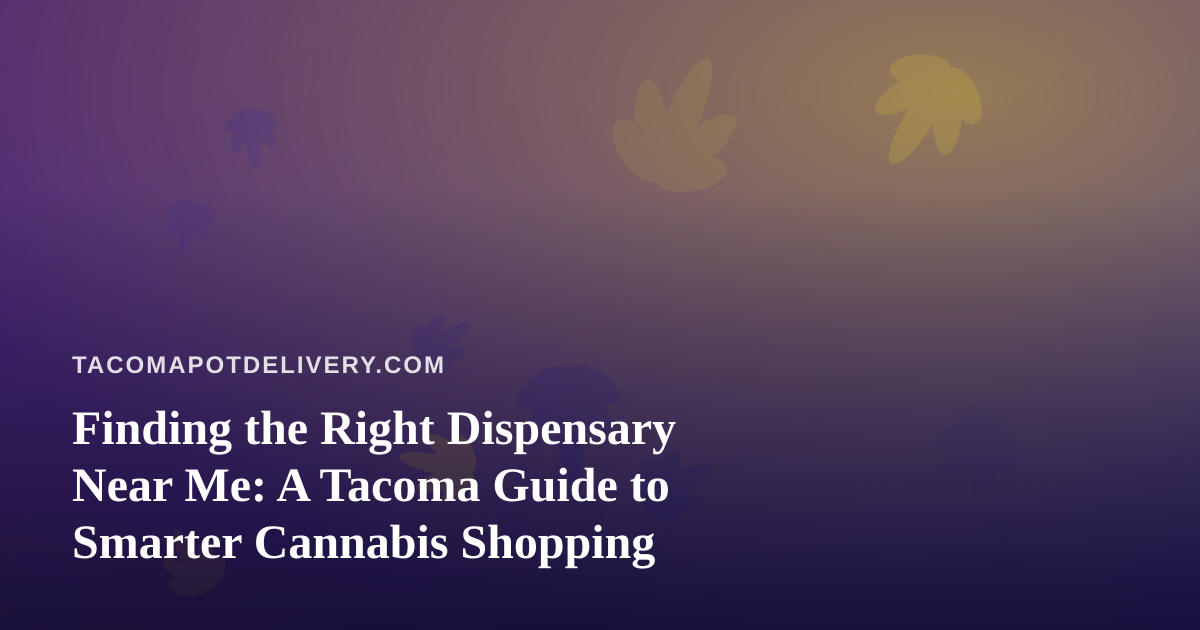 Finding the Right Dispensary Near Me: A Tacoma Guide to Smarter Cannabis Shopping