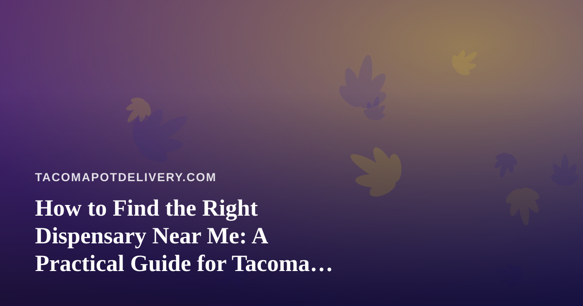 How to Find the Right Dispensary Near Me: A Practical Guide for Tacoma Cannabis Shoppers