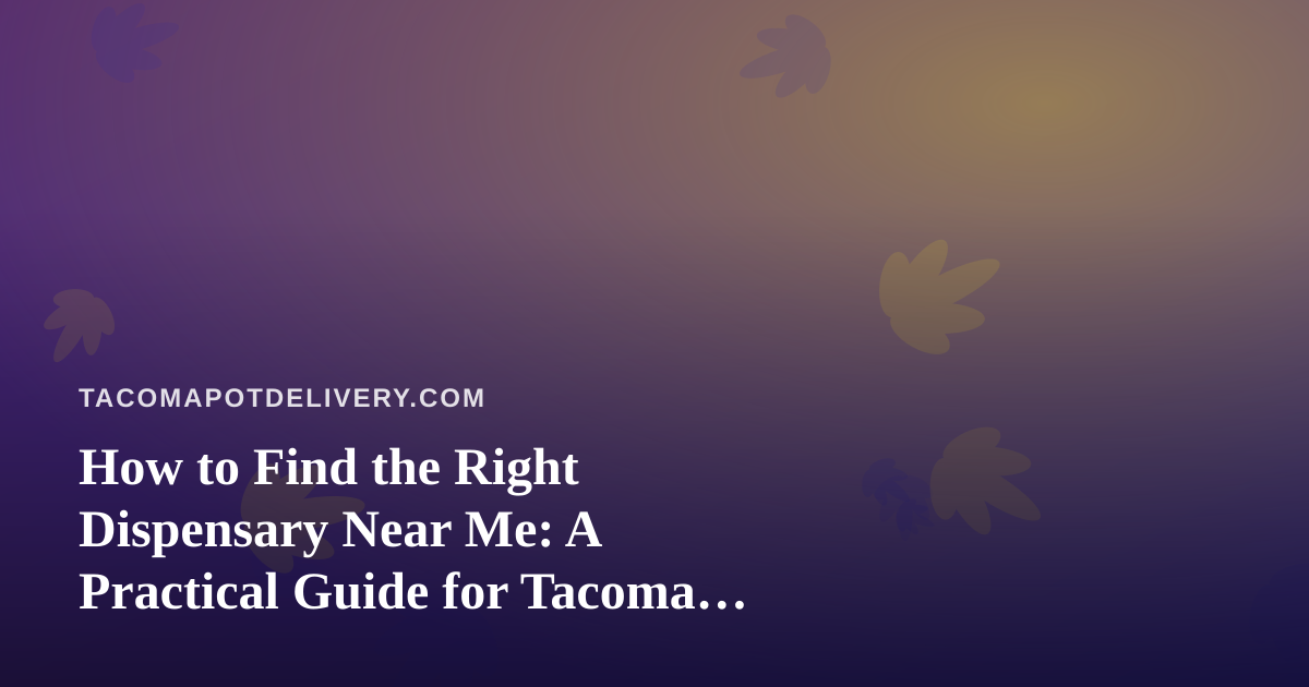 How to Find the Right Dispensary Near Me: A Practical Guide for Tacoma Cannabis Shoppers