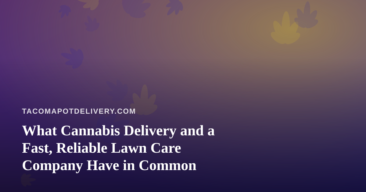 What Cannabis Delivery and a Fast, Reliable Lawn Care Company Have in Common