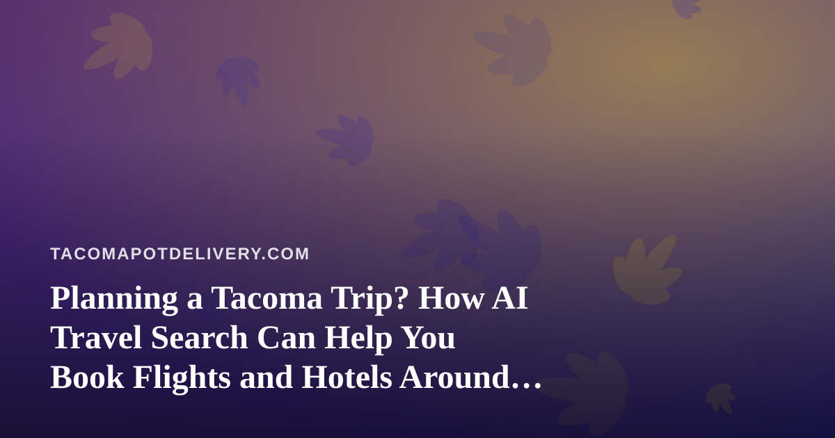 Planning a Tacoma Trip? How AI Travel Search Can Help You Book Flights and Hotels Around Cannabis Rules
