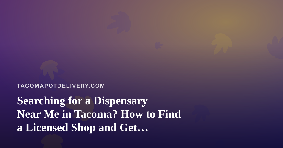 Searching for a Dispensary Near Me in Tacoma? How to Find a Licensed Shop and Get Cannabis Delivered Safely